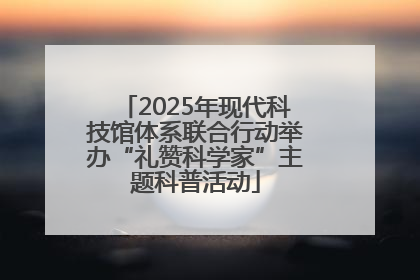 2025年现代科技馆体系联合行动举办“礼赞科学家”主题科普活动